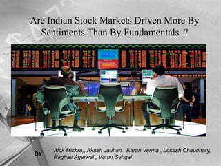 Are Indian Stock Markets Driven More By Sentiments Than By Fundamentals  ? Alok Mishra,, Akash Jauhari , Karan Verma , Lokesh Chaudhary, Raghav Agarwal , Varun Sehgal   BY 