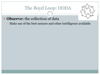 The Boyd Loop: OODA

 Observe: the collection of data
   Make use of the best sensors and other intelligence available
 