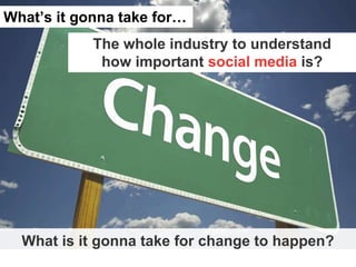 What’s it gonna take for…
            The whole industry to understand
             how important social media is?




  W...