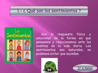1.- ¿ Qué son los sentimientos ?
Son la respuesta física y
emocional de la forma en que
pensamos y reaccionamos ante los
eventos de la vida diaria. Los
sentimientos son naturales, no
podemos evitar que sucedan.
Ir a menú
 