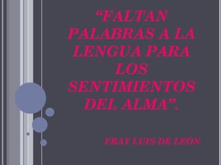 “ FALTAN PALABRAS A LA LENGUA PARA LOS SENTIMIENTOS DEL ALMA”.   FRAY LUIS DE LEÓN 