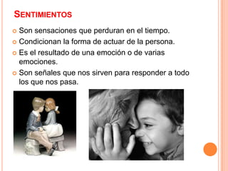 SentimientosSon sensaciones que perduran en el tiempo.Condicionan la forma de actuar de la persona.Es el resultado de una emoción o de varias emociones.Son señales que nos sirven para responder a todo los que nos pasa.