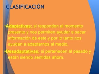 CLASIFICACIÓN 
•Adaptativas: si responden al momento 
presente y nos permiten ayudar a sacar 
información de este y por lo tanto nos 
ayudan a adaptarnos al medio. 
•Desadaptativas: si pertenecen al pasado y 
están siendo sentidas ahora. 
 