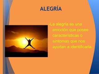 ALEGRÍA 
-La alegría es una 
emoción que posee 
características o 
síntomas que nos 
ayudan a identificarla. 
 