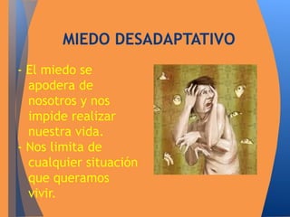 MIEDO DESADAPTATIVO 
- El miedo se 
apodera de 
nosotros y nos 
impide realizar 
nuestra vida. 
- Nos limita de 
cualquier situación 
que queramos 
vivir. 
 