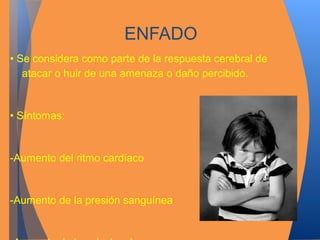 ENFADO 
• Se considera como parte de la respuesta cerebral de 
atacar o huir de una amenaza o daño percibido. 
• Síntomas: 
-Aumento del ritmo cardíaco 
-Aumento de la presión sanguínea 
-Aumento de los niveles de 
 