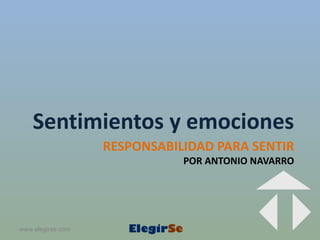 Sentimientos y emociones
                   RESPONSABILIDAD PARA SENTIR
                              POR ANTONIO NAVARRO




www.elegirse.com
 