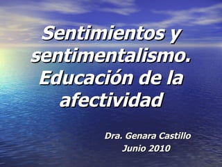 Sentimientos y sentimentalismo. Educación de la afectividad Dra. Genara Castillo Junio 2010   