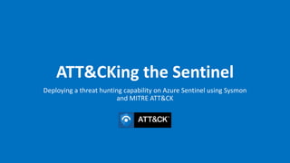 ATT&CKing the Sentinel
Deploying a threat hunting capability on Azure Sentinel using Sysmon
and MITRE ATT&CK
 