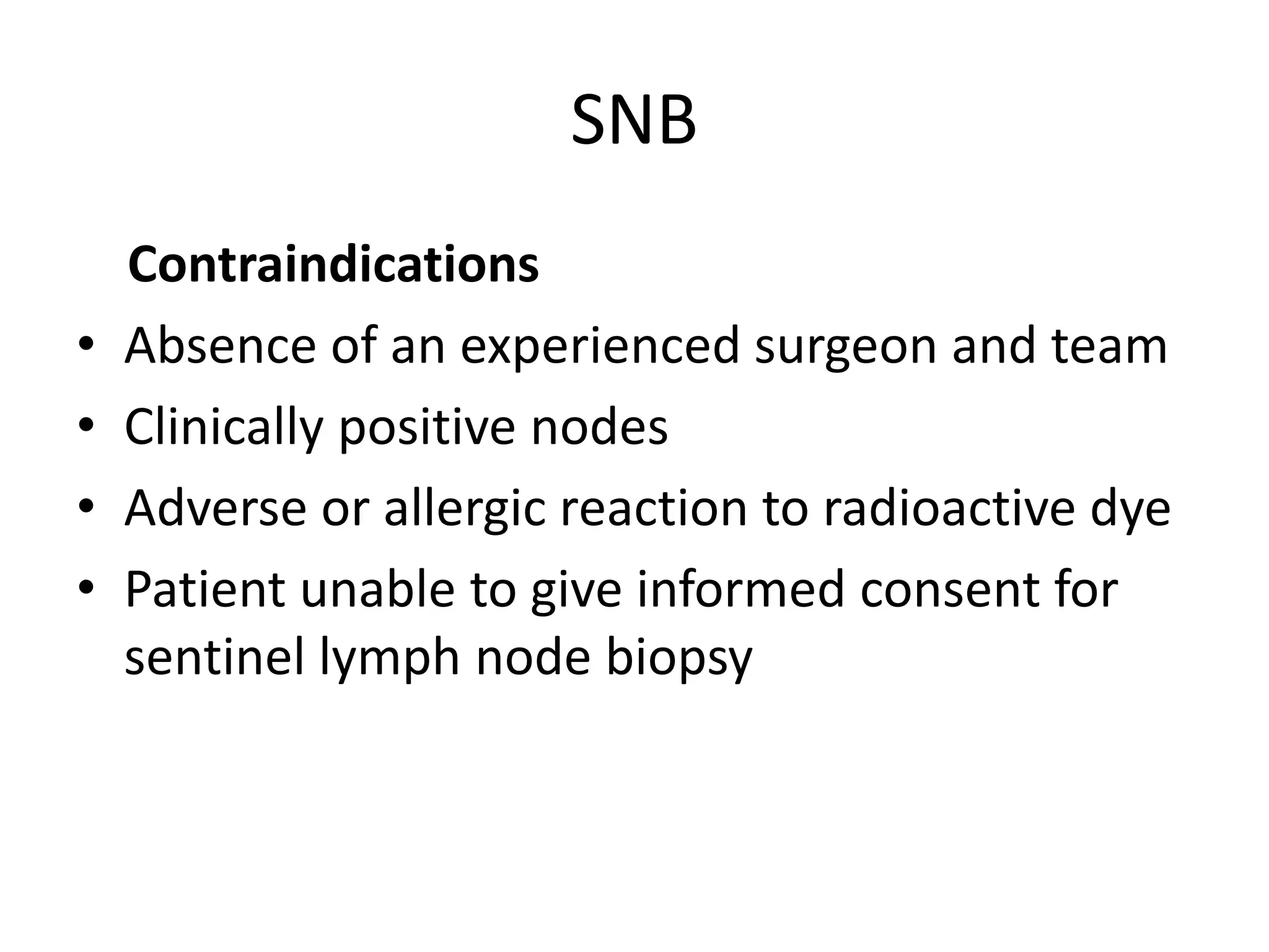 SNB
Contraindications
• Absence of an experienced surgeon and team
• Clinically positive nodes
• Adverse or allergic reaction to radioactive dye
• Patient unable to give informed consent for
sentinel lymph node biopsy
 