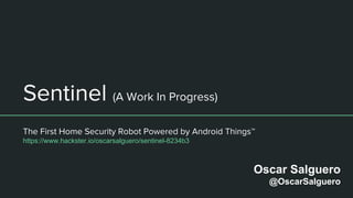 Sentinel (A Work In Progress)
The First Home Security Robot Powered by Android Things™
https://www.hackster.io/oscarsalguero/sentinel-8234b3
Oscar Salguero
@OscarSalguero
 