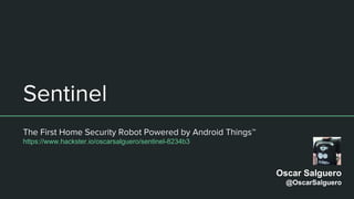 Sentinel
The First Home Security Robot Powered by Android Things™
https://www.hackster.io/oscarsalguero/sentinel-8234b3
Oscar Salguero
@OscarSalguero
 