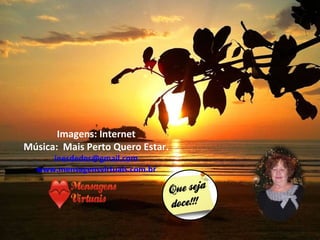 Imagens: Internet
Música: Mais Perto Quero Estar.
     inesdedes@gmail.com
  www.mensagensvirtuais.com.br
 
