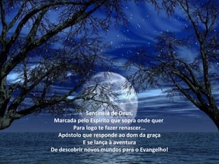 Sentinela de Deus,
 Marcada pelo Espírito que sopra onde quer
        Para logo te fazer renascer...
  Apóstolo que responde ao dom da graça
            E se lança à aventura
De descobrir novos mundos para o Evangelho!
 