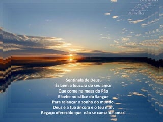 Sentinela de Deus,
       És bem a loucura do seu amor
         Que come na mesa do Pão
        E bebe no cálice do Sangue
     Para relançar o sonho do mundo.
     Deus é a tua âncora e o teu mar,
Regaço oferecido que não se cansa de amar!
 