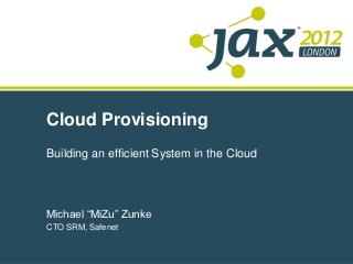 Cloud Provisioning
Building an efficient System in the Cloud




Michael “MiZu” Zunke
CTO SRM, Safenet
 