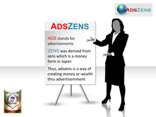 ADSZENS
ADS stands for
adverisements
ZENS was derived from
sens which is a money
form in Japan
Thus, adszens is a way of
creating money or wealth
thru advertisemment
 