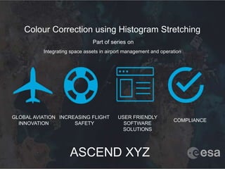 Colour Correction using Histogram Stretching
Part of series on
Integrating space assets in airport management and operation
GLOBAL AVIATION
INNOVATION
INCREASING FLIGHT
SAFETY
USER FRIENDLY
SOFTWARE
SOLUTIONS
COMPLIANCE
ASCEND XYZ
 