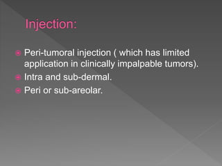  Peri-tumoral injection ( which has limited
application in clinically impalpable tumors).
 Intra and sub-dermal.
 Peri or sub-areolar.
 