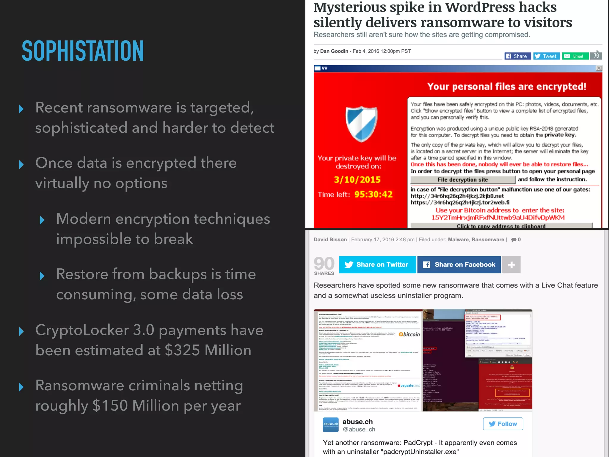 ▸ Recent ransomware is targeted,
sophisticated and harder to detect
▸ Once data is encrypted there
virtually no options
▸ Modern encryption techniques
impossible to break
▸ Restore from backups is time
consuming, some data loss
▸ CryptoLocker 3.0 payments have
been estimated at $325 Million
▸ Ransomware criminals netting
roughly $150 Million per year
SOPHISTATION
 