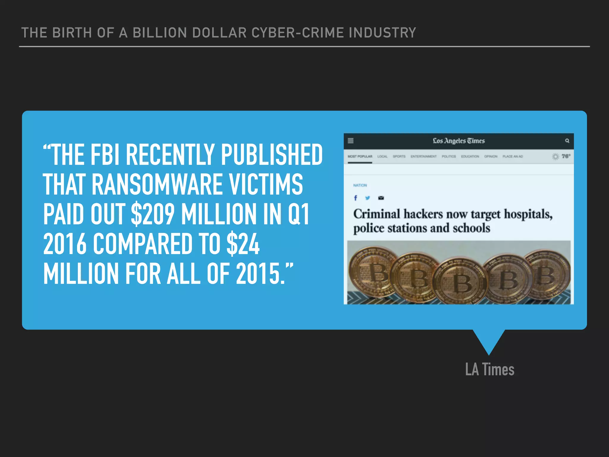 “THE FBI RECENTLY PUBLISHED
THAT RANSOMWARE VICTIMS
PAID OUT $209 MILLION IN Q1
2016 COMPARED TO $24
MILLION FOR ALL OF 2015.”
LA Times
THE BIRTH OF A BILLION DOLLAR CYBER-CRIME INDUSTRY
 