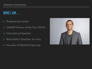 JEREMIAH GROSSMAN
WHO I AM…
▸ Professional Hacker
▸ OWASP Person of the Year (2015)
▸ International Speaker
▸ Black Belt in Brazilian Jiu-Jitsu
▸ Founder of WhiteHat Security
 