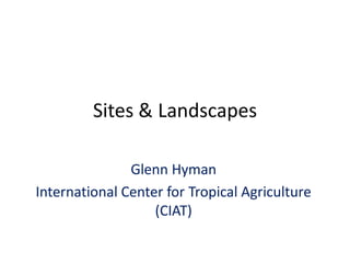 Sites & Landscapes

               Glenn Hyman
International Center for Tropical Agriculture
                   (CIAT)
 