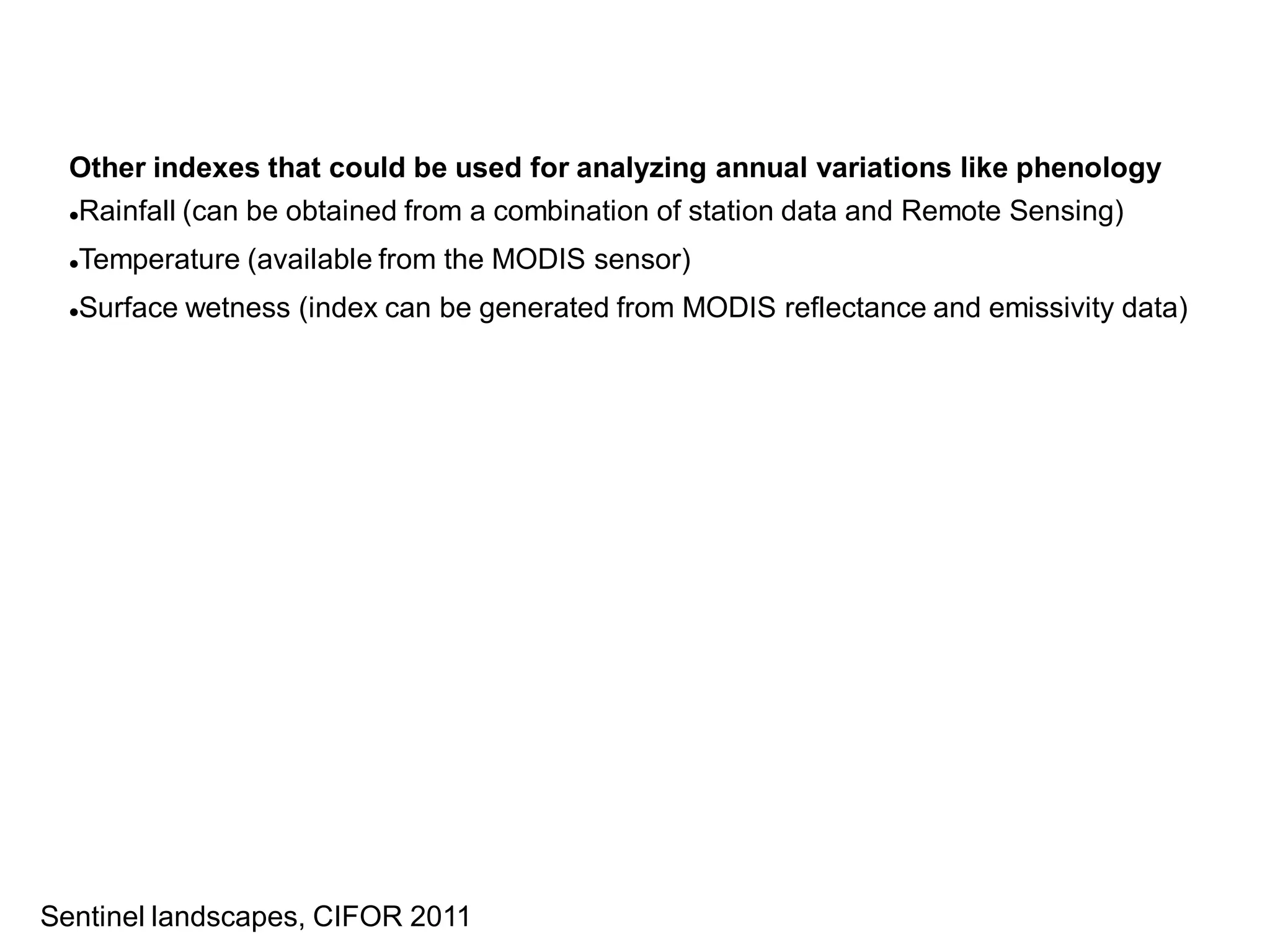 Other indexes that could be used for analyzing annual variations like phenology
  Rainfall (can be obtained from a combination of station data and Remote Sensing)


  Temperature (available from the MODIS sensor)
  


  Surface wetness (index can be generated from MODIS reflectance and emissivity data)
  




Sentinel landscapes, CIFOR 2011
 