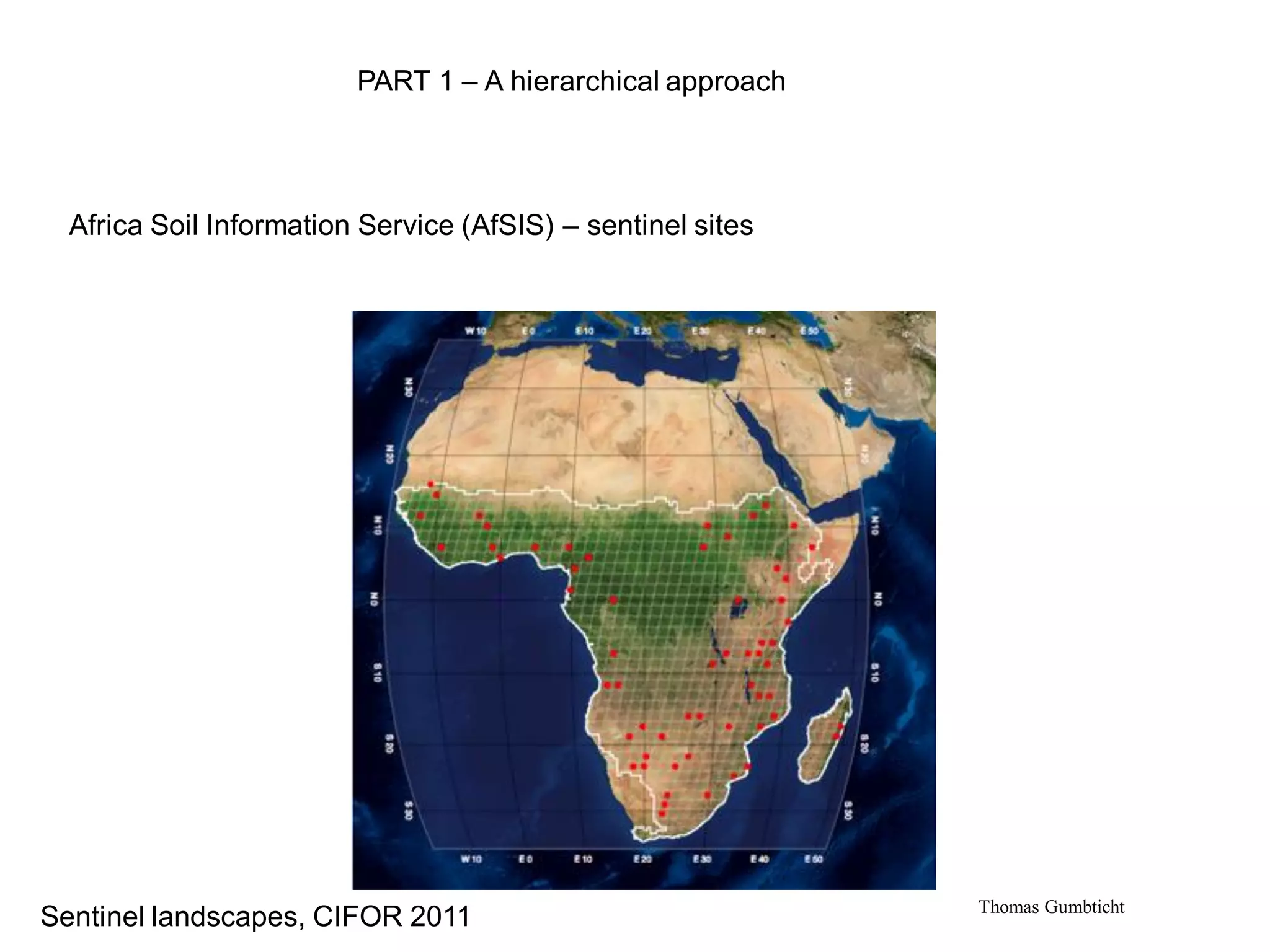 PART 1 – A hierarchical approach




  Africa Soil Information Service (AfSIS) – sentinel sites




                                                             Thomas Gumbticht
Sentinel landscapes, CIFOR 2011
 