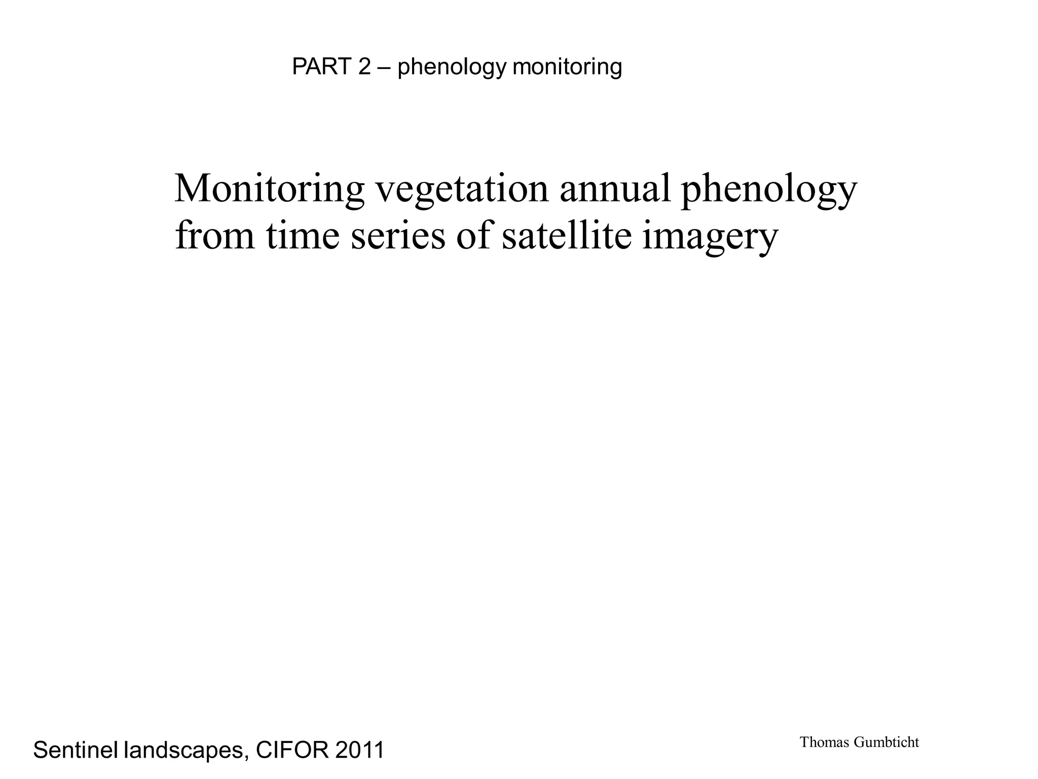 PART 2 – phenology monitoring




            Monitoring vegetation annual phenology
            from time series of satellite imagery




                                                      Thomas Gumbticht
Sentinel landscapes, CIFOR 2011
 