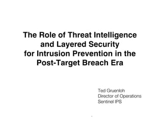 *
The Role of Threat Intelligence
and Layered Security 
for Intrusion Prevention in the
Post-Target Breach Era
Ted Gruenloh
Director of Operations
Sentinel IPS
 