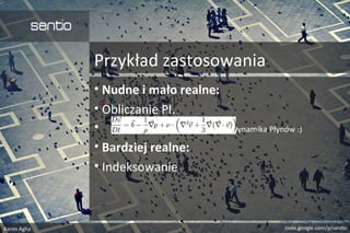 Przykład zastosowania
• Nudne i mało realne:
• Obliczanie PI.
• (Dynamika Płynów :)
• Bardziej realne:
• Indeksowanie
 