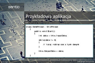 Przykładowa aplikacja
C# :
cl ass DemoThread : Gri dThread
{
publ i c voi d St ar t ( )
{
i nt dat a = t hi s. I nput Dat a;
whi l e( dat a ! = 0)
{
/ / t ut aj robi my cos z t ymi danymi
}
t hi s. Out put Dat a = dat a;
}
}
 