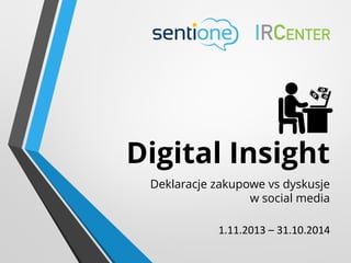 Digital Insight 
Deklaracje zakupowe vs dyskusje w social media 
1.11.2013 –31.10.2014  