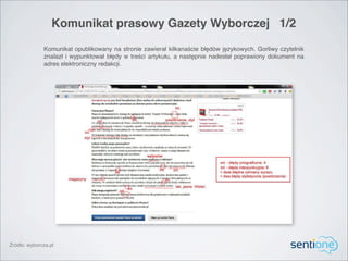 Komunikat prasowy Gazety Wyborczej 1/2

              Komunikat opublikowany na stronie zawierał kilkanaście błędów językowych. Gorliwy czytelnik
              znalazł i wypunktował błędy w treści artykułu, a następnie nadesłał poprawiony dokument na
              adres elektroniczny redakcji.




Źródło: wyborcza.pl
 