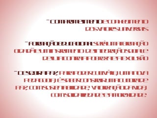 Comprometimento  e conhecimento dos valores universais Formação educacional  será uma formação cidadã e um instrumento  de integração social e de luta contra a pobreza e a exclusão Desejar a paz , para poder cultivá-la, uma nova pedagogia, é saber construir uma cultura de paz, com sustentabilidade, valorização da vida, com solidariedade e amorosidade. 