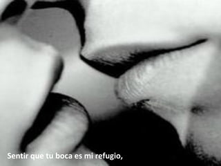 Sentir que tu boca es mi refugio,