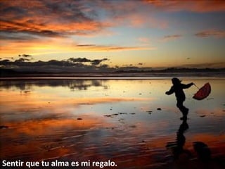 Sentir que tu alma es mi regalo.