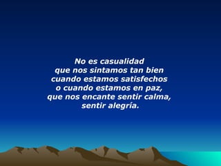 No es casualidad  que nos sintamos tan bien  cuando estamos satisfechos  o cuando estamos en paz,  que nos encante sentir calma,  sentir alegría. 