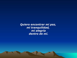 Quiero encontrar mi paz,  mi tranquilidad,  mi alegría dentro de mí. 
