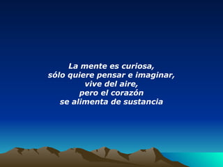 La mente es curiosa, sólo quiere pensar e imaginar, vive del aire, pero el corazón se alimenta de sustancia 