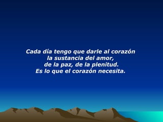 Cada día tengo que darle al corazón  la sustancia del amor,  de la paz, de la plenitud. Es lo que el corazón necesita.   