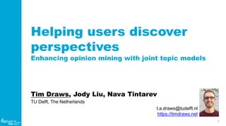 1
WIS
Web
Information
Systems
Helping users discover
perspectives
Enhancing opinion mining with joint topic models
Tim Draws, Jody Liu, Nava Tintarev
TU Delft, The Netherlands
t.a.draws@tudelft.nl
https://timdraws.net
 