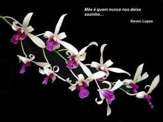 Mãe é quem nunca nos deixa
sozinho…
Keven Lopes
 