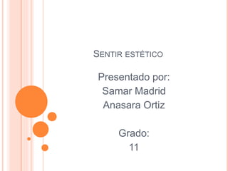 SENTIR ESTÉTICO
Presentado por:
Samar Madrid
Anasara Ortiz
Grado:
11
 