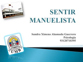 SENTIR MANUELISTA  Sandra Ximena Ahumada Guerrero  Psicología 93120710395 