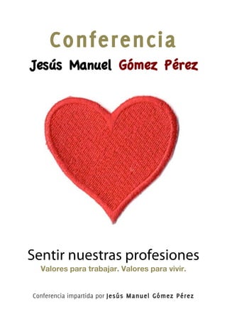Conferencia
Jesús Manuel Gómez Pérez
Sentir nuestras profesiones
Valores para trabajar. Valores para vivir.
Conferencia impartida por Jesús Manuel Gómez Pérez
 