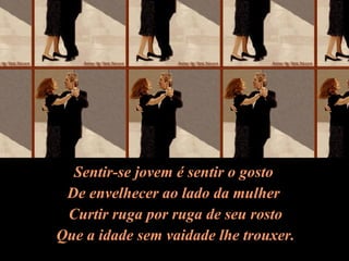 Sentir-se jovem é sentir o gosto De envelhecer ao lado da mulher Curtir ruga por ruga de seu rosto Que a idade sem vaidade lhe trouxer. 