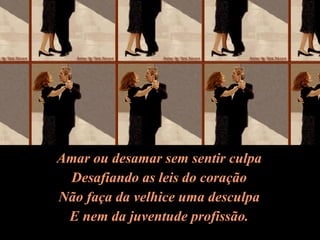 Amar ou desamar sem sentir culpa Desafiando as leis do coração Não faça da velhice uma desculpa E nem da juventude profissão. 