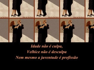 Idade não é culpa, Velhice não é desculpa Nem mesmo a juventude é profissão 
